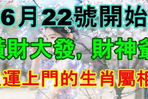 6月22號開始橫財大發，財神爺主運上門的生肖屬相！