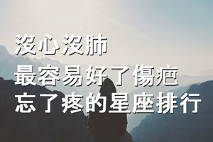 沒心沒肺，最容易好了傷疤忘了疼的星座排行