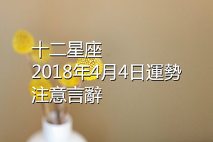 十二星座2018年4月4日運勢：注意言辭！