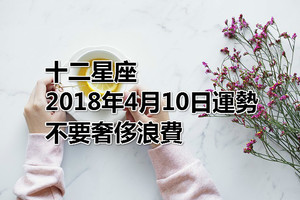 十二星座2018年4月10日運勢：不要奢侈浪費