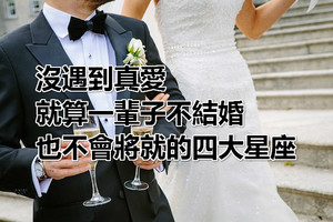 沒遇到真愛，就算一輩子不結婚，也不會將就的四大星座