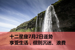 十二星座7月2日運勢：享受生活，但別沉迷、浪費