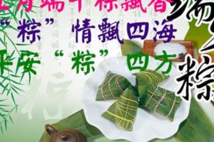 五月端午粽飄香~「粽」情飄四海~平安「粽」四方