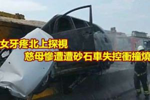愛女牙疼北上探視慈母慘遭遭砂石車失控衝撞燒死