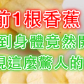 飯前1根香蕉...沒想到身體竟然開始出現這麼驚人的變化！可惜真的太少人知道了...