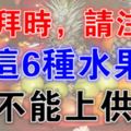 拜拜時，請注意「這6種水果」絕不能上供桌！代表著對神明不敬！