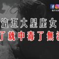 「千萬不要愛上」的五大星座女，愛上了就中毒了無法自拔！