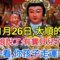 今天1月26日，大順的日子。註生娘娘說了：有寶貝兒子女兒的，請看一看，你孩子會66大順，走運一輩子！