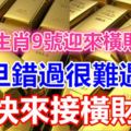 三大生肖9號迎來橫財大運，一旦錯過很難遇到，快來接橫財啦！