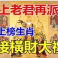 太上老君再派財，六大上榜生肖【接橫財大禮】