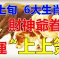 6月上旬，財神爺眷顧，財運上上簽，五福登門的6大生肖