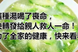這種湯喝了喪命，快轉發給親人救人一命！，為了全家的健康，快來看看......