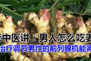 老中醫講：男人怎麼吃薑，它能調節男性的前列腺機能，治療男性腎.虛.有很好的效果。