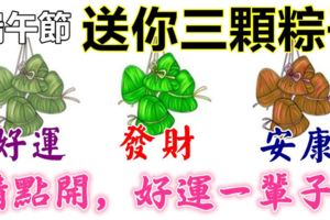 今天端午節，送你三顆粽子，請收下！萬事大順，好運一輩子！