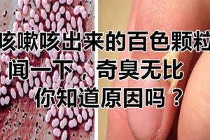 咳嗽咳出來的百色顆粒，聞一下，奇臭無比，你知道原因嗎？