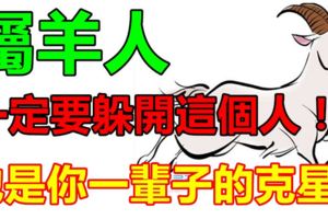 屬羊人：一定要躲開這個人，他是你一輩子的剋星！