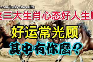 這三大生肖心態好人生順，好運常光顧，其中有你麼？