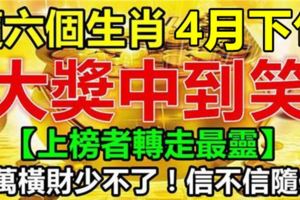 這六個生肖，4月下旬大獎中到笑，千萬橫財少不了！信不信隨你。