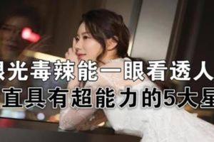 眼光毒辣，能一眼看透人心，簡直具有超能力的五大星座！