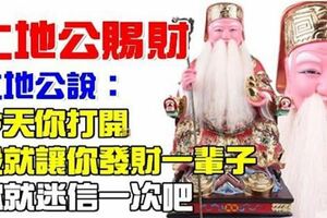 今日12月18日土地公賜財會發一筆橫財，土地公說了，今天你打開，我就讓你發財一輩子，你就迷信一次吧！