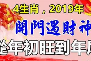 開門遇財神，財運起飛，4屬相2019從年初旺到年尾