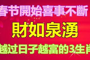 春節開始喜事不斷的3生肖，財如泉湧，越過日子越富！