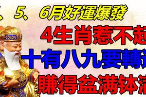 4、5、6月好運爆發，4生肖惹不起，十有八九要轉運，喜報頻傳