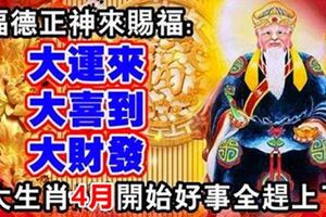 福德正神來賜福，四大生肖四月開始好事全趕上了