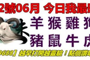 22號06月，今日我最旺！羊猴雞狗豬鼠牛虎！【29688】越早打開越靈驗！點個讚吧！