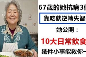 67歲的她抗病3個月，靠吃就逆轉失智症！她公開10大日常飲食法，幾件小事將能救你一命~