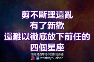 剪不斷理還亂，有了新歡，還難以徹底放下前任的四個星座