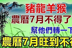 家有豬龍羊猴，農曆七月不得了了！幫他們轉一下！必須接好運