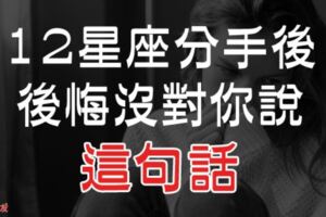 「那些年的遺憾，是當時說不出口的話」１２星座分手後，一直很後悔沒對你說出「這句話」！