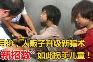 7月份，人販子升級新騙術，「新招數」如此拐賣兒童！家長們需警惕！