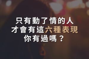 只有動了情的人，才會有這六種表現，你有過嗎？
