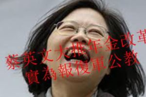 一切都是公報私仇！蔡英文大推年金改革實為報復軍公教「挺藍不挺綠」！