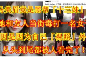 【大馬美眉竟是黑幫「十三妹」？！】她和友人當街毒打一名女子，原因是因為自己「[裸·照]」外洩！從頭到尾都被人看完了！