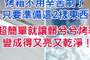 烤箱不用辛苦刷了！只要準備這2樣東西，超簡單就讓髒兮兮烤箱變成得又亮又乾淨！