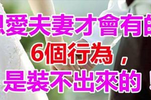 恩愛夫妻才會有的「6個行為」，是「裝」不出來的，不信看看！