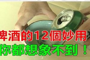 啤酒只能拿來喝？啤酒的12個妙用，你想都想不到，太省錢了！