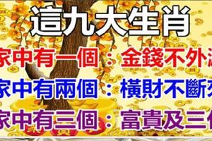 這九大生肖：家中有一個錢財不斷，家中有兩個富貴滿門，家中有三個三代好運，你家有幾個呢？