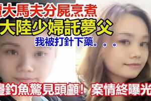河邊釣魚驚見頭顱！案情終曝光！遭大馬夫分屍烹煮，大陸少婦託夢父：我被打針下藥！
