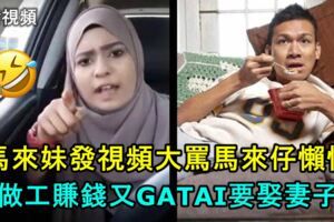 馬來妹發視頻大罵馬來仔懶惰，不做工賺錢又GATAI要娶妻子，然後又...網友大贊：罵的好！（內附視頻）