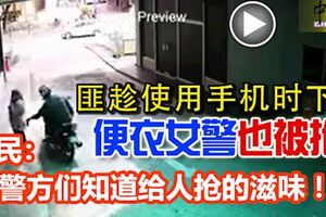 匪趁使用手機時下手！便衣女警也被搶！網民：給警方們知道給人搶的滋味W0W～！