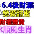 6.4後財源渠成戀愛甜蜜.下周財權雙貴順水順風生肖！