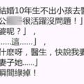 這地夫妻結婚10年生不出小孩去醫院檢查，醫生「老公精子很活躍沒問題！」，老公「老婆呢？」，醫生......老公的臉瞬間綠掉！