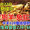 今天8月22日：每日旺財提示：龍虎狗羊，兔蛇馬牛。今天228雙倍發財！上榜的生肖留言228168必轉！