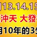 9月13.14.15號3天財運一飛沖天，大發一筆橫財，夠用10年的3生肖