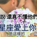 【如果不說，還真不懂他們的心思!】據說，十二星座愛上你之後，是這樣的。