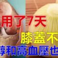 膝蓋疼痛難忍？59歲阿麼用了7天，緩解了膝蓋疼痛，膽固醇和高血壓也降了很多，為爸媽收好！